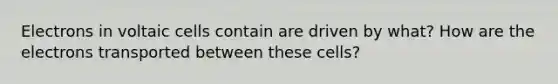 Electrons in voltaic cells contain are driven by what? How are the electrons transported between these cells?