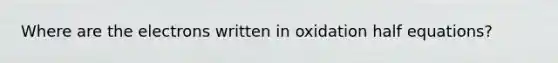 Where are the electrons written in oxidation half equations?