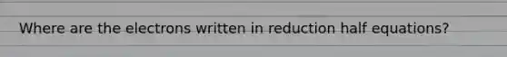 Where are the electrons written in reduction half equations?