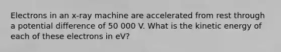 Electrons in an x-ray machine are accelerated from rest through a potential difference of 50 000 V. What is the kinetic energy of each of these electrons in eV?