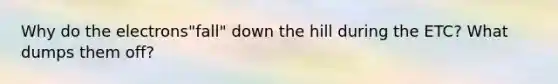 Why do the electrons"fall" down the hill during the ETC? What dumps them off?