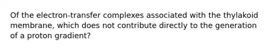 Of the electron-transfer complexes associated with the thylakoid membrane, which does not contribute directly to the generation of a proton gradient?