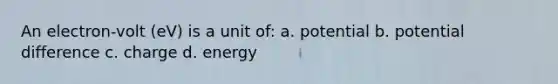 An electron-volt (eV) is a unit of: a. potential b. potential difference c. charge d. energy