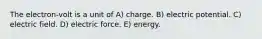 The electron-volt is a unit of A) charge. B) electric potential. C) electric field. D) electric force. E) energy.