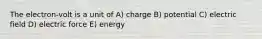 The electron-volt is a unit of A) charge B) potential C) electric field D) electric force E) energy