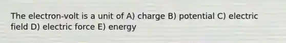 The electron-volt is a unit of A) charge B) potential C) electric field D) electric force E) energy