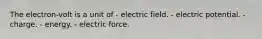 The electron-volt is a unit of - electric field. - electric potential. - charge. - energy. - electric force.