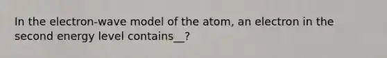 In the electron-wave model of the atom, an electron in the second energy level contains__?