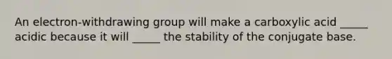 An electron-withdrawing group will make a carboxylic acid _____ acidic because it will _____ the stability of the conjugate base.