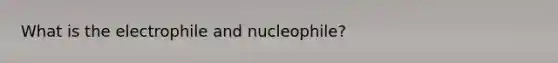 What is the electrophile and nucleophile?