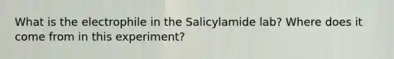 What is the electrophile in the Salicylamide lab? Where does it come from in this experiment?