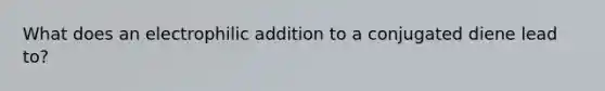 What does an electrophilic addition to a conjugated diene lead to?