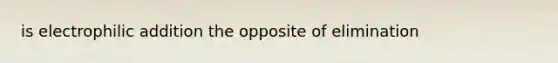 is electrophilic addition the opposite of elimination