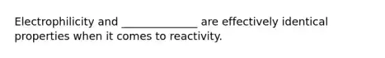 Electrophilicity and ______________ are effectively identical properties when it comes to reactivity.