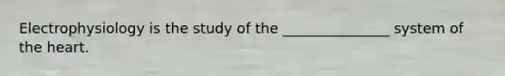 Electrophysiology is the study of the _______________ system of the heart.