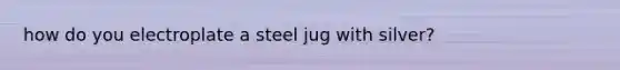 how do you electroplate a steel jug with silver?
