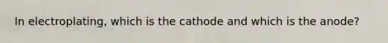 In electroplating, which is the cathode and which is the anode?