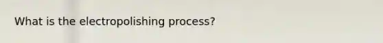 What is the electropolishing process?