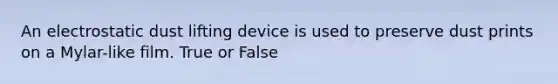 An electrostatic dust lifting device is used to preserve dust prints on a Mylar-like film. True or False