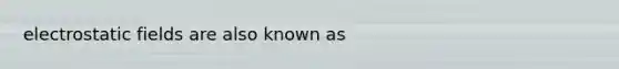 electrostatic fields are also known as