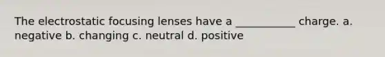 The electrostatic focusing lenses have a ___________ charge. a. negative b. changing c. neutral d. positive