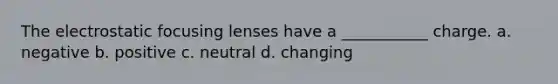 The electrostatic focusing lenses have a ___________ charge. a. negative b. positive c. neutral d. changing