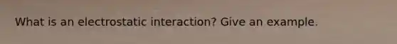 What is an electrostatic interaction? Give an example.