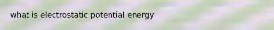 what is electrostatic potential energy