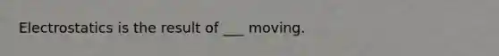 Electrostatics is the result of ___ moving.