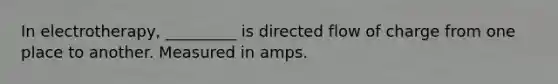 In electrotherapy, _________ is directed flow of charge from one place to another. Measured in amps.