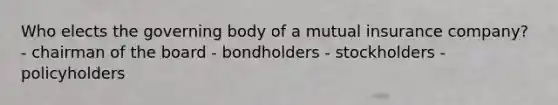 Who elects the governing body of a mutual insurance company? - chairman of the board - bondholders - stockholders - policyholders