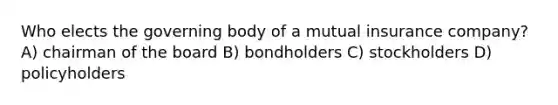 Who elects the governing body of a mutual insurance company? A) chairman of the board B) bondholders C) stockholders D) policyholders