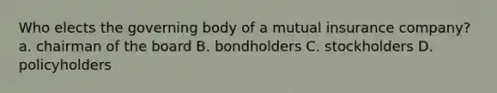 Who elects the governing body of a mutual insurance company? a. chairman of the board B. bondholders C. stockholders D. policyholders