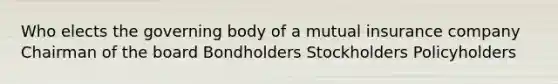 Who elects the governing body of a mutual insurance company Chairman of the board Bondholders Stockholders Policyholders