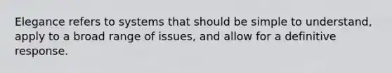 Elegance refers to systems that should be simple to understand, apply to a broad range of issues, and allow for a definitive response.