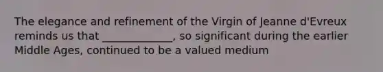The elegance and refinement of the Virgin of Jeanne d'Evreux reminds us that _____________, so significant during the earlier Middle Ages, continued to be a valued medium