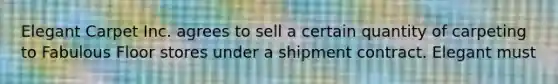 Elegant Carpet Inc. agrees to sell a certain quantity of carpeting to Fabulous Floor stores under a shipment contract. Elegant must