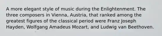 A more elegant style of music during the Enlightenment. The three composers in Vienna, Austria, that ranked among the greatest figures of the classical period were Franz Joseph Hayden, Wolfgang Amadeus Mozart, and Ludwig van Beethoven.