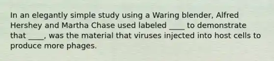 In an elegantly simple study using a Waring blender, Alfred Hershey and Martha Chase used labeled ____ to demonstrate that ____, was the material that viruses injected into host cells to produce more phages.