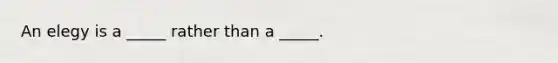 An elegy is a _____ rather than a _____.