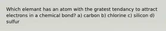 Which elemant has an atom with the gratest tendancy to attract electrons in a chemical bond? a) carbon b) chlorine c) silicon d) sulfur