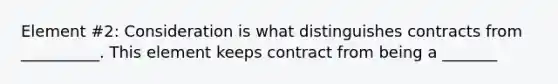 Element #2: Consideration is what distinguishes contracts from __________. This element keeps contract from being a _______