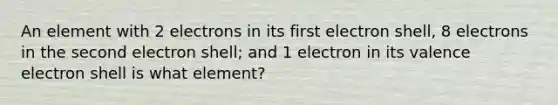 An element with 2 electrons in its first electron shell, 8 electrons in the second electron shell; and 1 electron in its valence electron shell is what element?