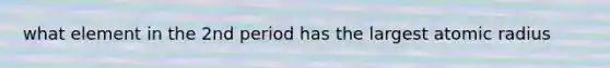 what element in the 2nd period has the largest atomic radius