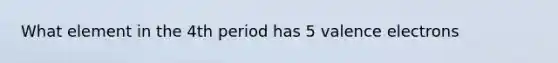 What element in the 4th period has 5 valence electrons
