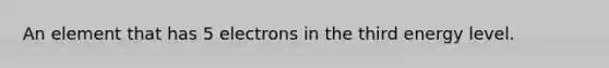 An element that has 5 electrons in the third energy level.