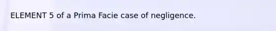 ELEMENT 5 of a Prima Facie case of negligence.