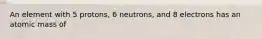 An element with 5 protons, 6 neutrons, and 8 electrons has an atomic mass of