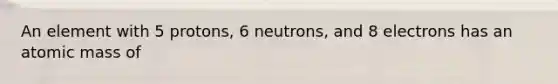 An element with 5 protons, 6 neutrons, and 8 electrons has an atomic mass of