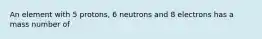 An element with 5 protons, 6 neutrons and 8 electrons has a mass number of